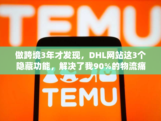 做跨境3年才发现，DHL网站这3个隐藏功能，解决了我90%的物流痛点