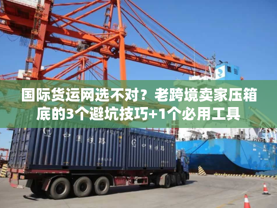 国际货运网选不对?老跨境卖家压箱底的3个避坑技巧+1个必用工具 国际货运网选不对?老跨境卖家压箱底的3个避坑技巧+1个必用工具