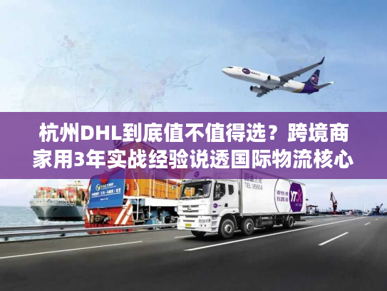 杭州DHL到底值不值得选？跨境商家用3年实战经验说透国际物流核心痛点