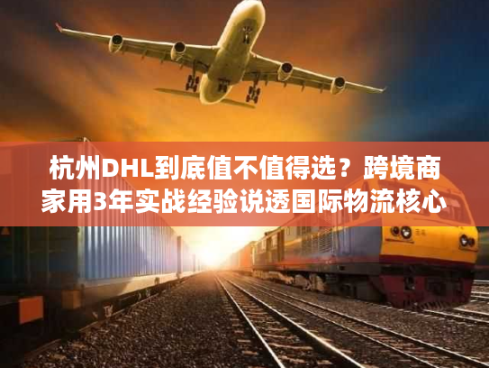 杭州DHL到底值不值得选？跨境商家用3年实战经验说透国际物流核心痛点