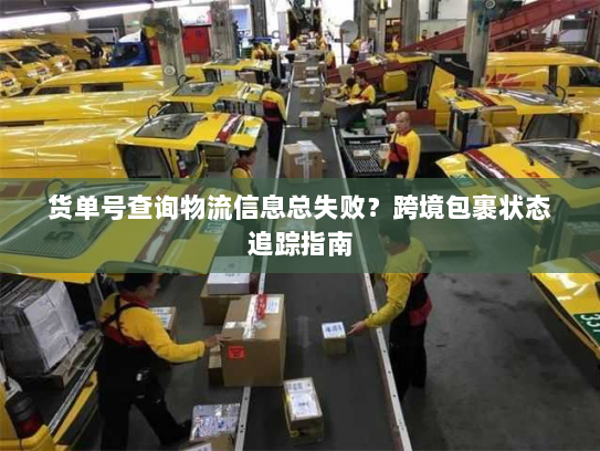 货单号查询物流信息总失败?跨境包裹状态追踪指南 货单号查询物流信息总失败?跨境包裹状态追踪指南