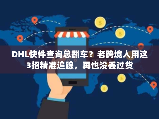DHL快件查询总翻车？老跨境人用这3招精准追踪，再也没丢过货