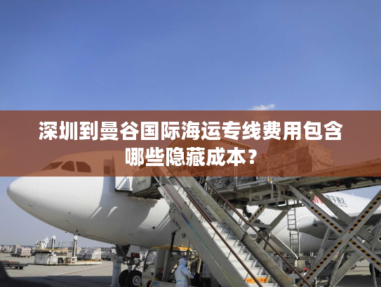 深圳到曼谷国际海运专线费用包含哪些隐藏成本？