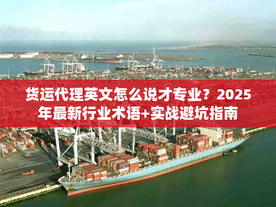 货运代理英文怎么说才专业？2025年最新行业术语+实战避坑指南