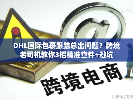 DHL国际包裹跟踪总出问题？跨境老司机教你3招精准查件+避坑
