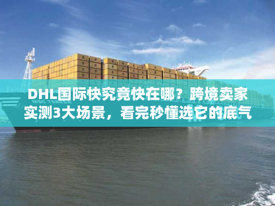DHL国际快究竟快在哪?跨境卖家实测3大场景,看完秒懂选它的底气 DHL国际快究竟快在哪?跨境卖家实测3大场景,看完秒懂选它的底气