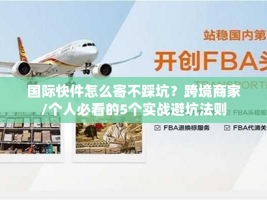 国际快件怎么寄不踩坑？跨境商家/个人必看的5个实战避坑法则