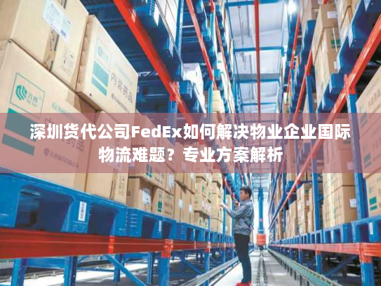 深圳货代公司FedEx如何解决物业企业国际物流难题？专业方案解析