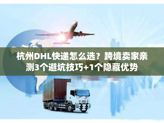 杭州DHL快递怎么选？跨境卖家亲测3个避坑技巧+1个隐藏优势