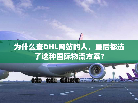 为什么查DHL网站的人,最后都选了这种国际物流方案? 为什么查DHL网站的人,最后都选了这种国际物流方案?