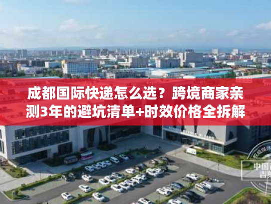 成都国际快递怎么选？跨境商家亲测3年的避坑清单+时效价格全拆解