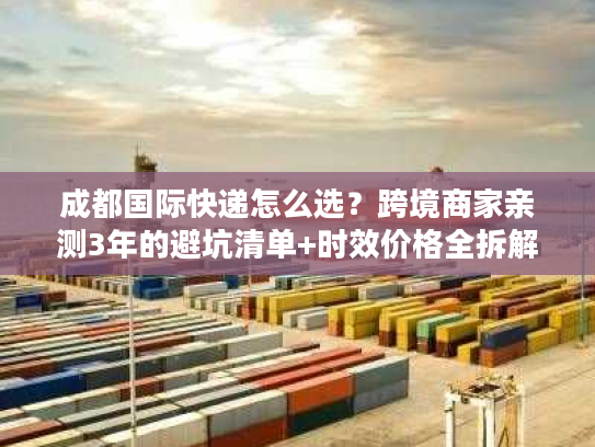 成都国际快递怎么选？跨境商家亲测3年的避坑清单+时效价格全拆解