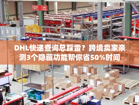 DHL快递查询总踩雷?跨境卖家亲测3个隐藏功能帮你省50%时间 DHL快递查询总踩雷?跨境卖家亲测3个隐藏功能帮你省50%时间