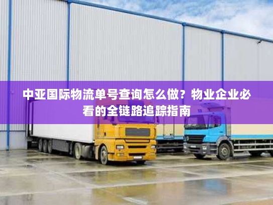 中亚国际物流单号查询怎么做?物业企业必看的全链路追踪指南 中亚国际物流单号查询怎么做?物业企业必看的全链路追踪指南