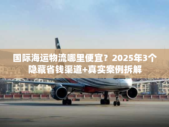 国际海运物流哪里便宜?2025年3个隐藏省钱渠道+真实案例拆解 国际海运物流哪里便宜?2025年3个隐藏省钱渠道+真实案例拆解