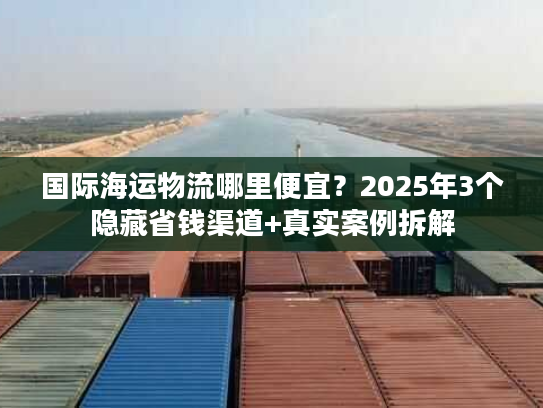 国际海运物流哪里便宜?2025年3个隐藏省钱渠道+真实案例拆解 国际海运物流哪里便宜?2025年3个隐藏省钱渠道+真实案例拆解