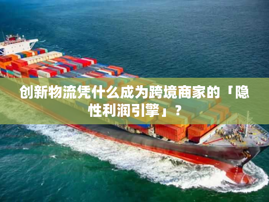 创新物流凭什么成为跨境商家的「隐性利润引擎」？