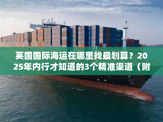 英国国际海运在哪里找最划算?2025年内行才知道的3个精准渠道(附成本对比) 英国国际海运在哪里找最划算?2025年内行才知道的3个精准渠道(附成本对比)