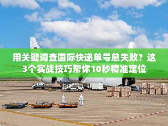 用关键词查国际快递单号总失败？这3个实战技巧帮你10秒精准定位