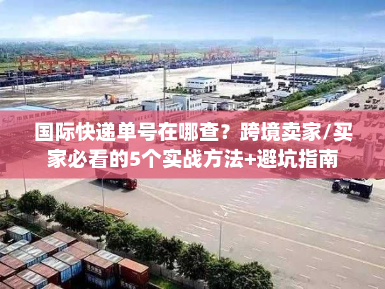 国际快递单号在哪查?跨境卖家/买家必看的5个实战方法+避坑指南 国际快递单号在哪查?跨境卖家/买家必看的5个实战方法+避坑指南