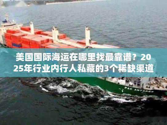 美国国际海运在哪里找最靠谱？2025年行业内行人私藏的3个稀缺渠道