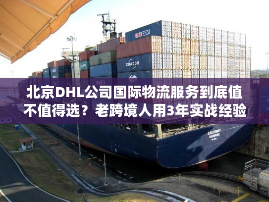 北京DHL公司国际物流服务到底值不值得选？老跨境人用3年实战经验说真话