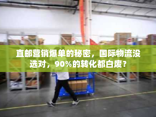 直邮营销爆单的秘密，国际物流没选对，90%的转化都白废？