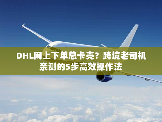 DHL网上下单总卡壳？跨境老司机亲测的5步高效操作法