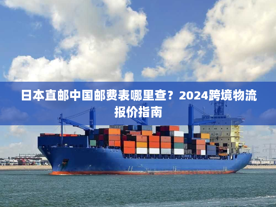 日本直邮中国邮费表哪里查?2024跨境物流报价指南 日本直邮中国邮费表哪里查?2024跨境物流报价指南