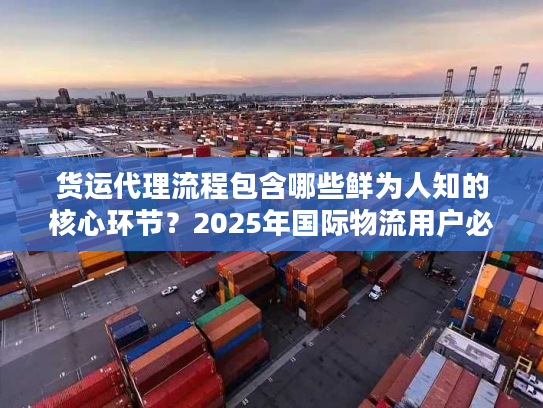 货运代理流程包含哪些鲜为人知的核心环节？2025年国际物流用户必懂实战拆解