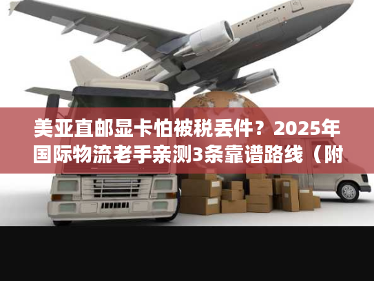 美亚直邮显卡怕被税丢件?2025年国际物流老手亲测3条靠谱路线(附时效成本表) 美亚直邮显卡怕被税丢件?2025年国际物流老手亲测3条靠谱路线(附时效成本表)