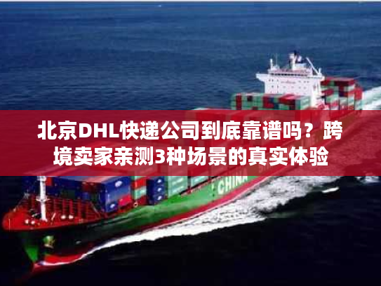 北京DHL快递公司到底靠谱吗？跨境卖家亲测3种场景的真实体验