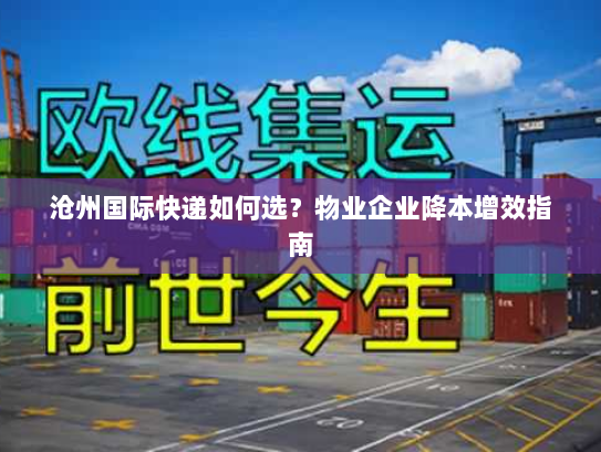 沧州国际快递如何选?物业企业降本增效指南 沧州国际快递如何选?物业企业降本增效指南