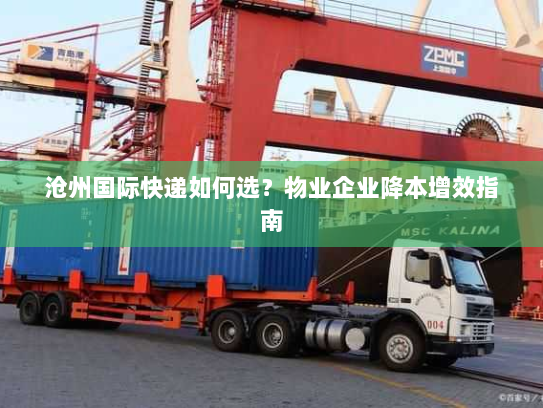 沧州国际快递如何选?物业企业降本增效指南 沧州国际快递如何选?物业企业降本增效指南