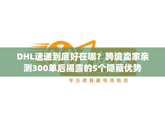 DHL速递到底好在哪？跨境卖家亲测300单后揭露的5个隐藏优势