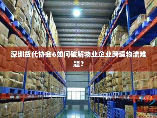 深圳货代协会6如何破解物业企业跨境物流难题？
