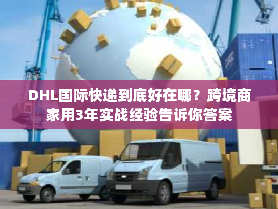DHL国际快递到底好在哪？跨境商家用3年实战经验告诉你答案