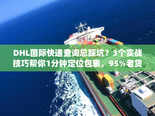 DHL国际快递查询总踩坑？3个实战技巧帮你1分钟定位包裹，95%老货代都在用