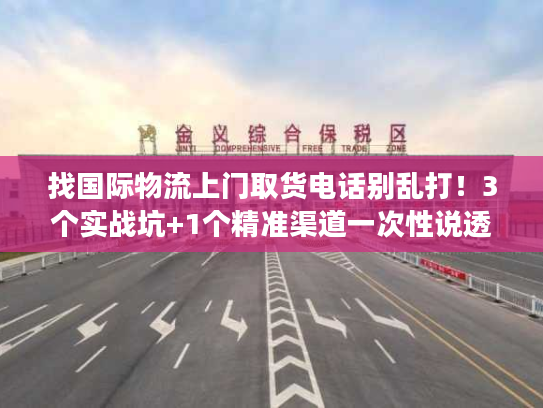 找国际物流上门取货电话别乱打！3个实战坑+1个精准渠道一次性说透