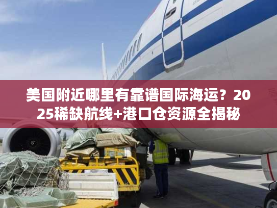 美国附近哪里有靠谱国际海运？2025稀缺航线+港口仓资源全揭秘