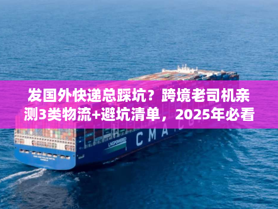 发国外快递总踩坑？跨境老司机亲测3类物流+避坑清单，2025年必看