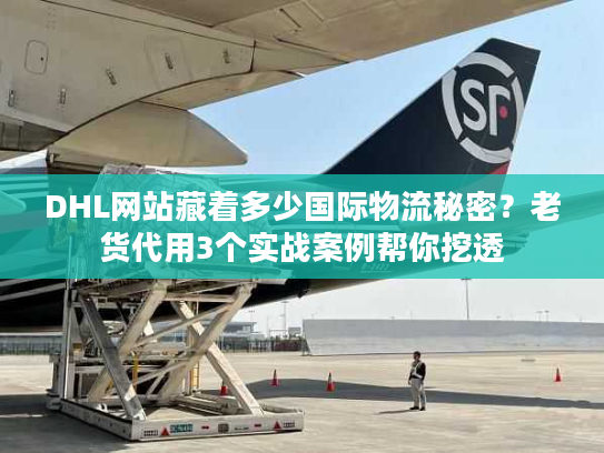 DHL网站藏着多少国际物流秘密?老货代用3个实战案例帮你挖透 DHL网站藏着多少国际物流秘密?老货代用3个实战案例帮你挖透
