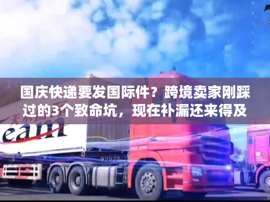 国庆快递要发国际件？跨境卖家刚踩过的3个致命坑，现在补漏还来得及