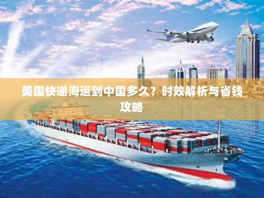 美国快递海运到中国多久？时效解析与省钱攻略