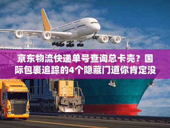 京东物流快递单号查询总卡壳？国际包裹追踪的4个隐藏门道你肯定没摸透
