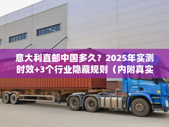 意大利直邮中国多久？2025年实测时效+3个行业隐藏规则（内附真实案例）