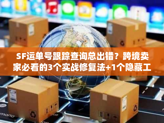 SF运单号跟踪查询总出错？跨境卖家必看的3个实战修复法+1个隐藏工具