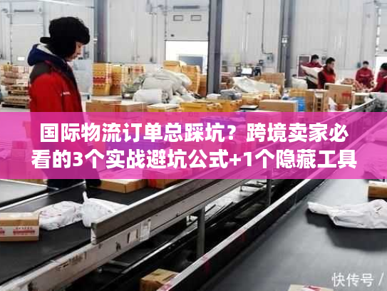 国际物流订单总踩坑？跨境卖家必看的3个实战避坑公式+1个隐藏工具
