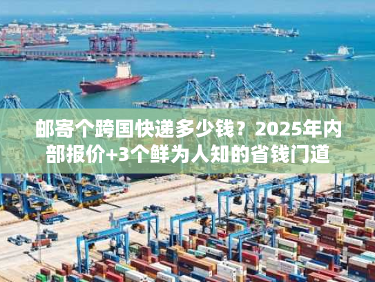 邮寄个跨国快递多少钱？2025年内部报价+3个鲜为人知的省钱门道
