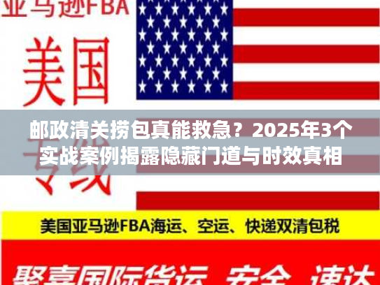 邮政清关捞包真能救急？2025年3个实战案例揭露隐藏门道与时效真相